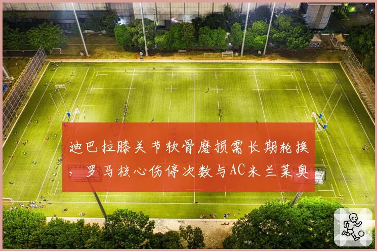 迪巴拉膝关节软骨磨损需长期轮换，罗马核心伤停次数与AC米兰莱奥形成极端对比