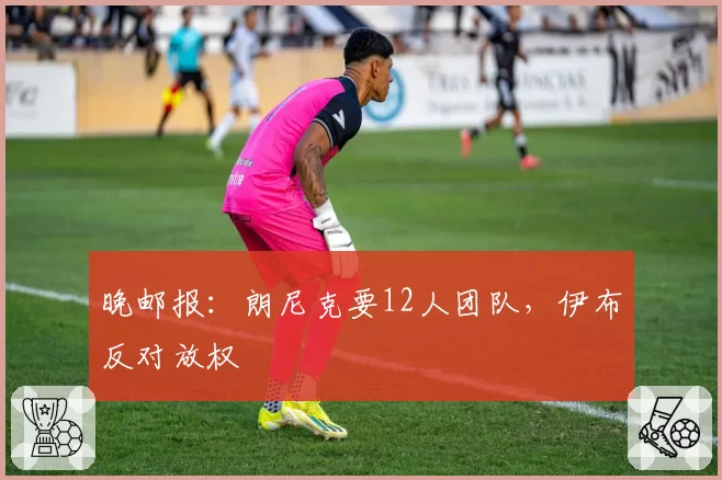 晚邮报：朗尼克要12人团队，伊布反对放权