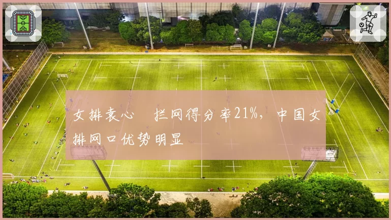 女排袁心玥拦网得分率21%，中国女排网口优势明显