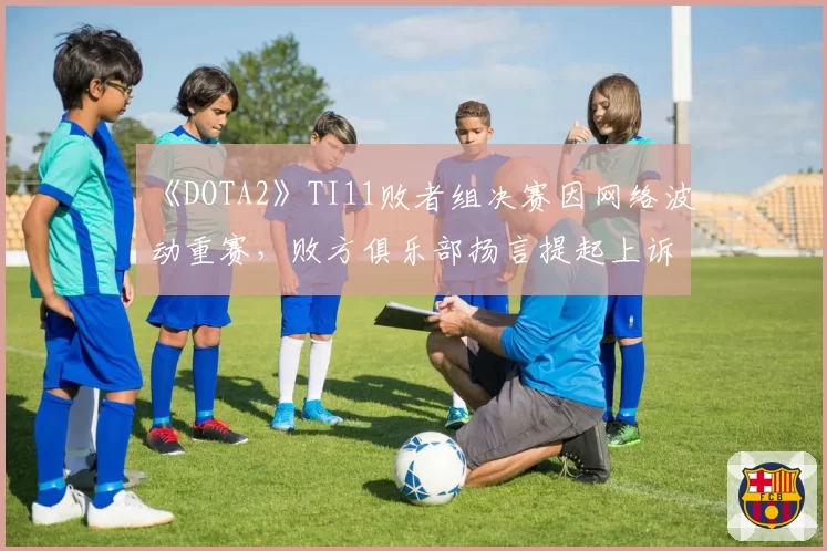 《DOTA2》TI11败者组决赛因网络波动重赛，败方俱乐部扬言提起上诉