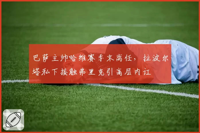 巴萨主帅哈维赛季末离任，拉波尔塔私下接触弗里克引高层内讧