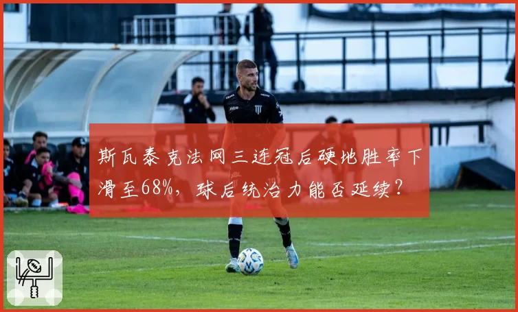 斯瓦泰克法网三连冠后硬地胜率下滑至68%，球后统治力能否延续？