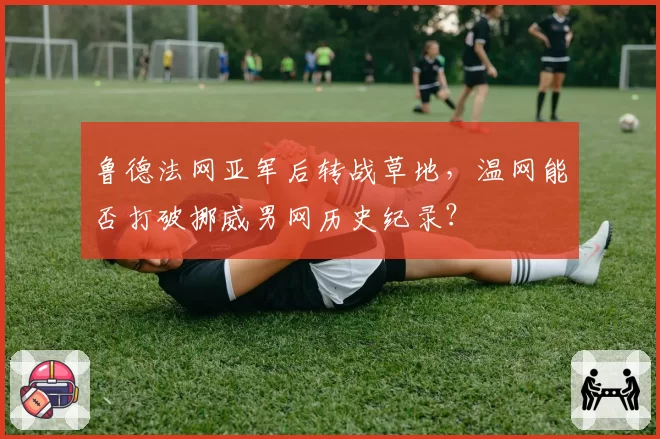 鲁德法网亚军后转战草地，温网能否打破挪威男网历史纪录？