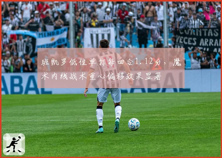 班凯罗低位单打每回合1.12分，魔术内线战术重心偏移效果显著