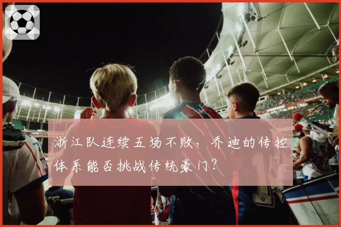 浙江队连续五场不败，乔迪的传控体系能否挑战传统豪门？