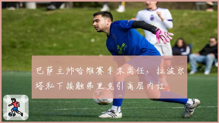 巴萨主帅哈维赛季末离任，拉波尔塔私下接触弗里克引高层内讧
