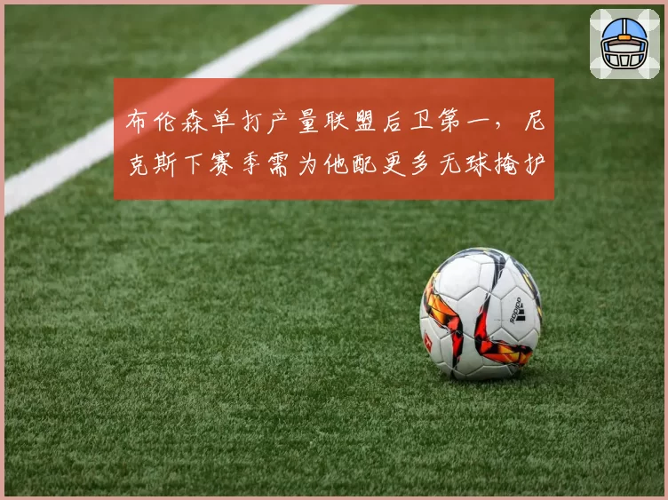 布伦森单打产量联盟后卫第一，尼克斯下赛季需为他配更多无球掩护选项