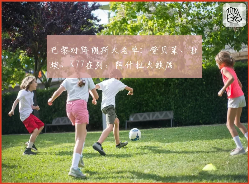 巴黎对阵朗斯大名单：登贝莱、杜埃、K77在列，阿什拉夫缺席