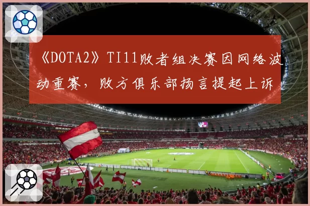 《DOTA2》TI11败者组决赛因网络波动重赛，败方俱乐部扬言提起上诉