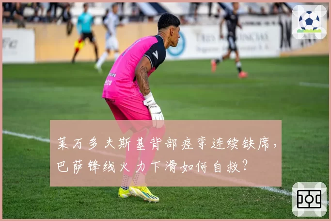 莱万多夫斯基背部痉挛连续缺席,巴萨锋线火力下滑如何自救?