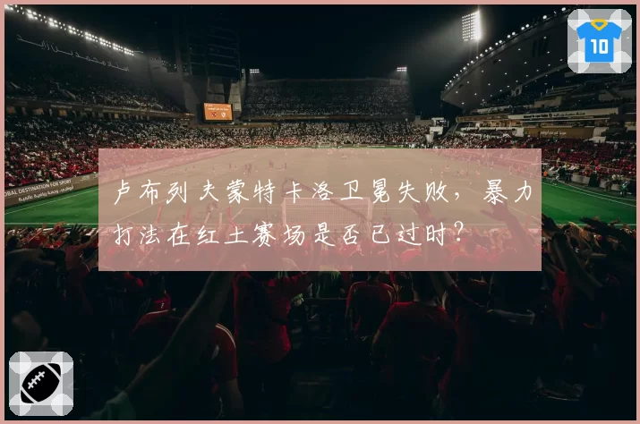 卢布列夫蒙特卡洛卫冕失败,暴力打法在红土赛场是否已过时?