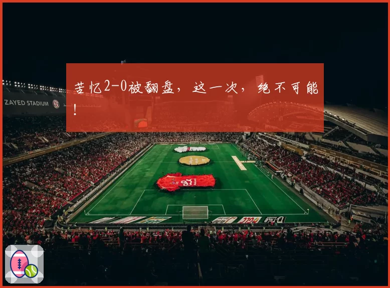 苦忆2-0被翻盘，这一次，绝不可能！