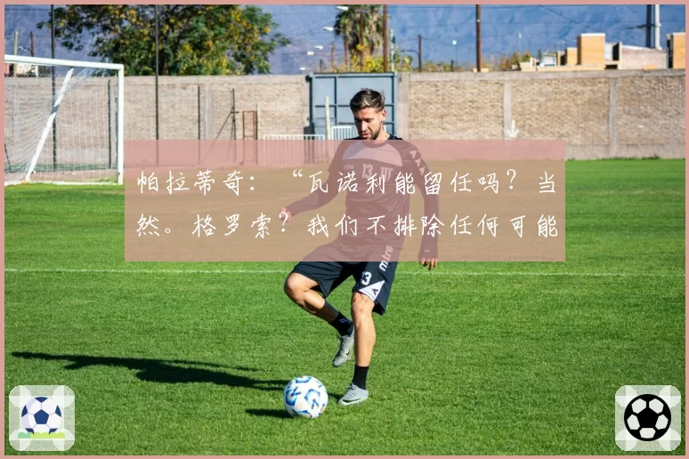 帕拉蒂奇：“瓦诺利能留任吗？当然。格罗索？我们不排除任何可能”