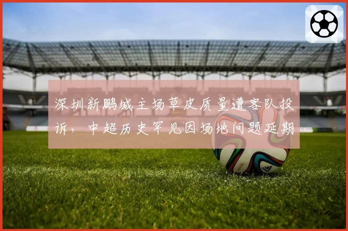 深圳新鹏城主场草皮质量遭客队投诉，中超历史罕见因场地问题延期比赛后果堪忧