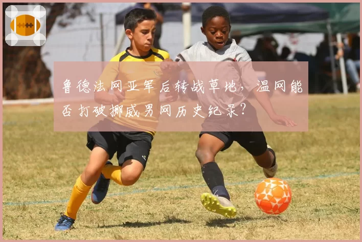 鲁德法网亚军后转战草地，温网能否打破挪威男网历史纪录？