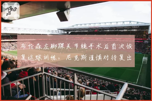 布伦森左脚踝关节镜手术后首次恢复运球训练,尼克斯谨慎对待复出节点