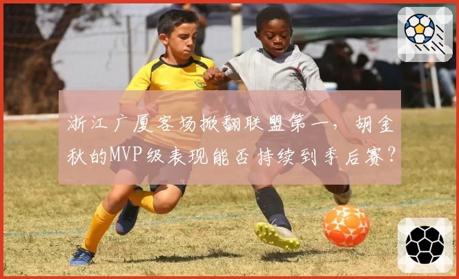 浙江广厦客场掀翻联盟第一，胡金秋的MVP级表现能否持续到季后赛？