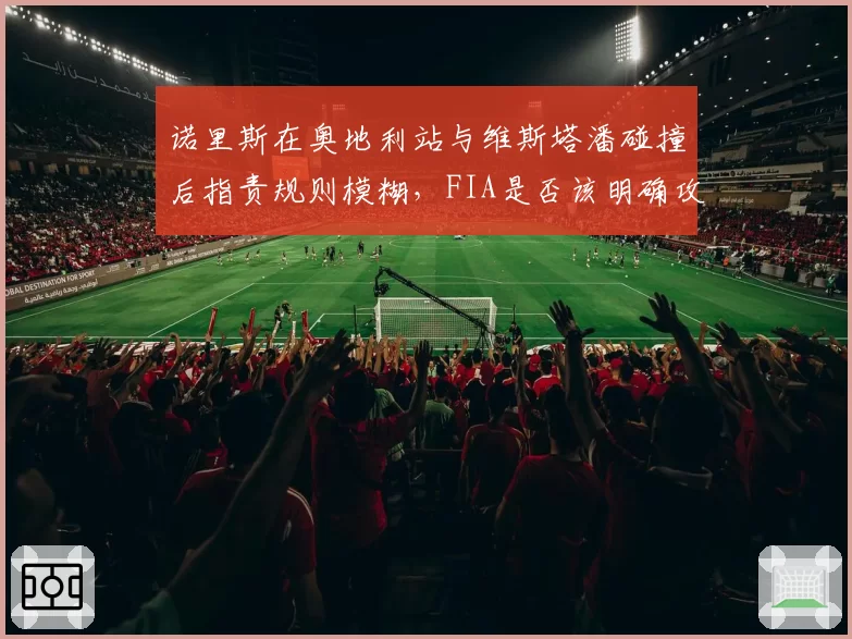 诺里斯在奥地利站与维斯塔潘碰撞后指责规则模糊，FIA是否该明确攻防尺度？