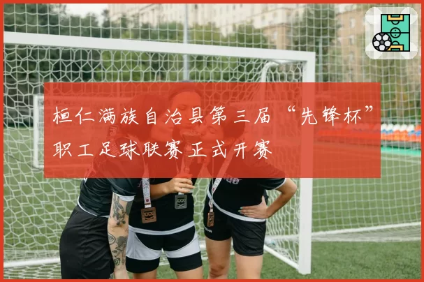 桓仁满族自治县第三届“先锋杯”职工足球联赛正式开赛
