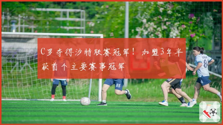 C罗夺得沙特联赛冠军！加盟3年半获首个主要赛事冠军