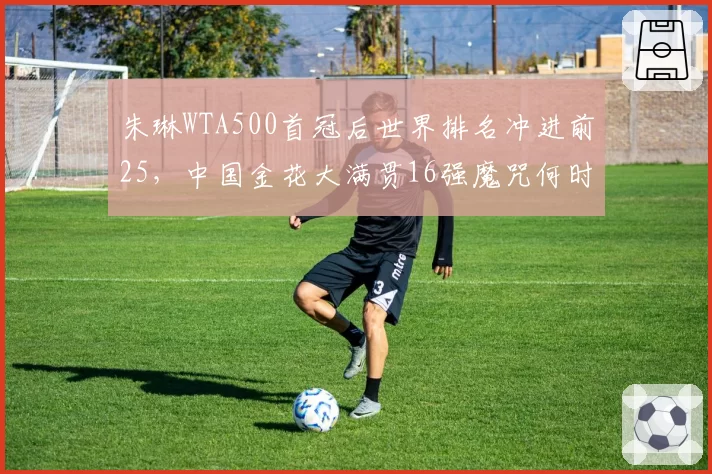 朱琳WTA500首冠后世界排名冲进前25，中国金花大满贯16强魔咒何时破解？