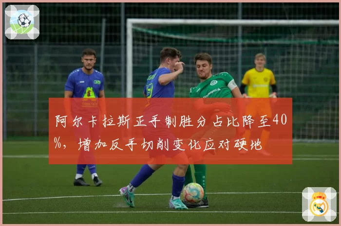 阿尔卡拉斯正手制胜分占比降至40%，增加反手切削变化应对硬地