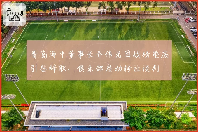 青岛海牛董事长乔伟光因战绩垫底引咎辞职，俱乐部启动转让谈判