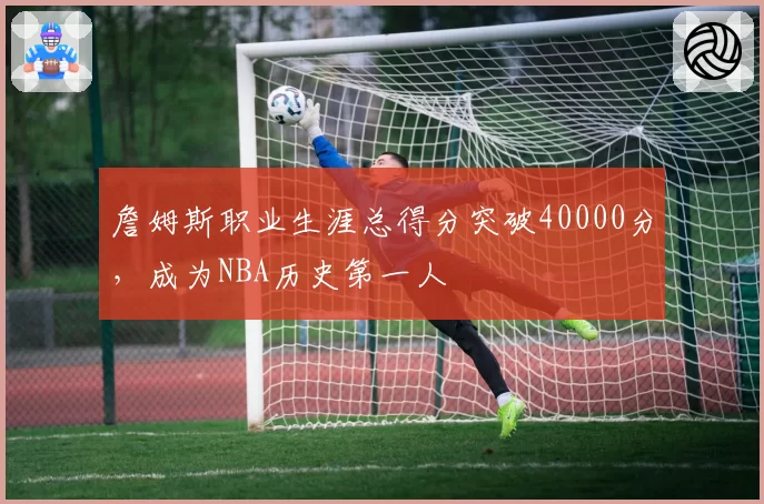 詹姆斯职业生涯总得分突破40000分，成为NBA历史第一人