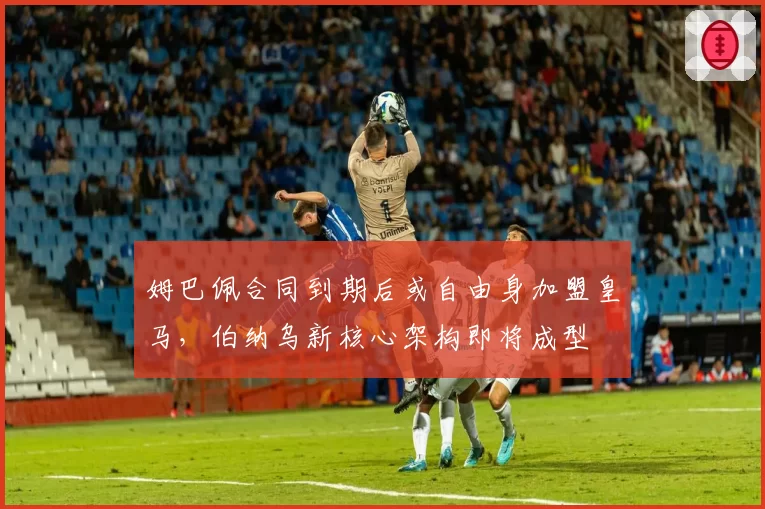 姆巴佩合同到期后或自由身加盟皇马，伯纳乌新核心架构即将成型