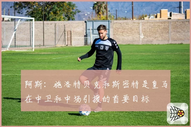 阿斯：施洛特贝克和斯密特是皇马在中卫和中场引援的首要目标