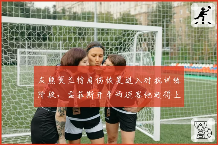 灰熊莫兰特肩伤恢复进入对抗训练阶段,孟菲斯开季两连客他赶得上吗?