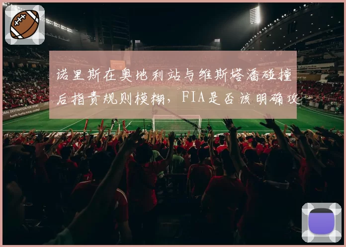 诺里斯在奥地利站与维斯塔潘碰撞后指责规则模糊，FIA是否该明确攻防尺度？