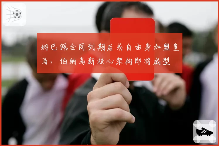 姆巴佩合同到期后或自由身加盟皇马，伯纳乌新核心架构即将成型