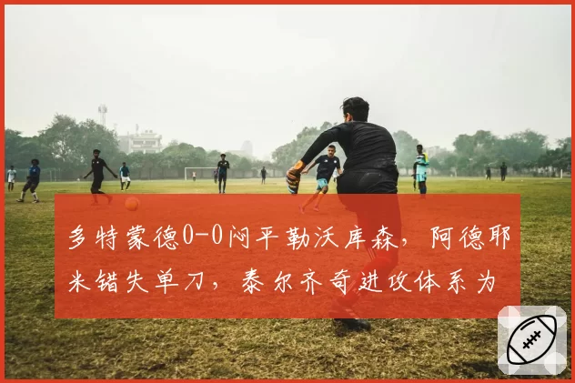 多特蒙德0-0闷平勒沃库森，阿德耶米错失单刀，泰尔齐奇进攻体系为何失灵？