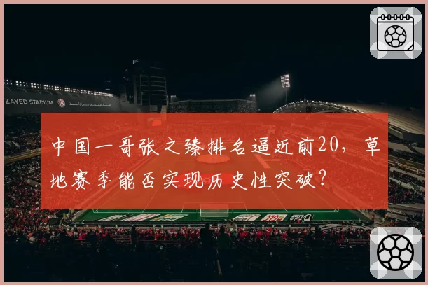中国一哥张之臻排名逼近前20，草地赛季能否实现历史性突破？