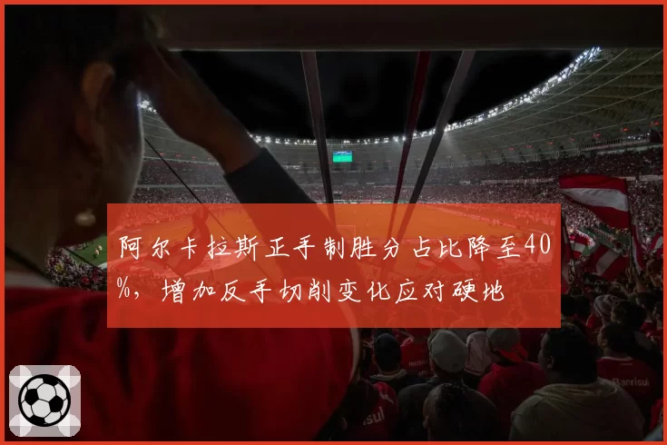 阿尔卡拉斯正手制胜分占比降至40%，增加反手切削变化应对硬地