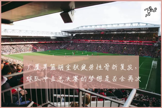 广厦男篮胡金秋疲劳性骨折复发，球队冲击总决赛的梦想是否会再次破碎？