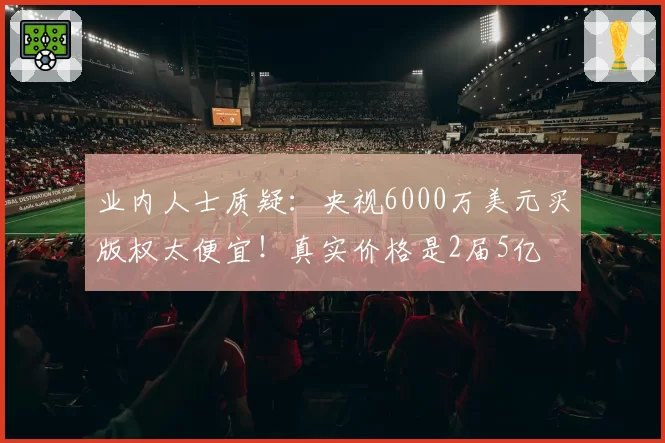 业内人士质疑：央视6000万美元买版权太便宜！真实价格是2届5亿