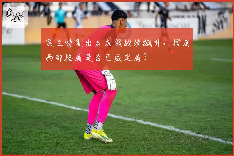 莫兰特复出后灰熊战绩飙升，搅局西部格局是否已成定局？
