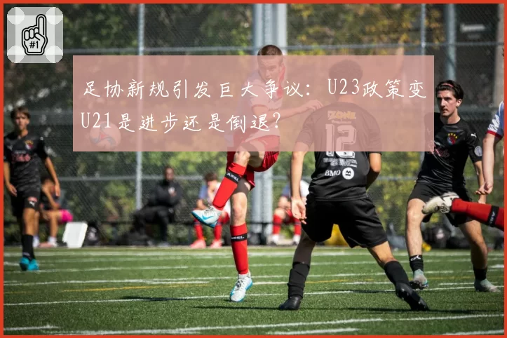 足协新规引发巨大争议:U23政策变U21是进步还是倒退?