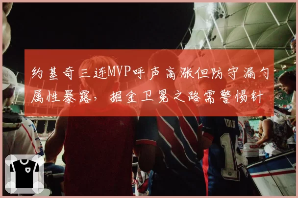约基奇三连MVP呼声高涨但防守漏勺属性暴露,掘金卫冕之路需警惕针对战术?