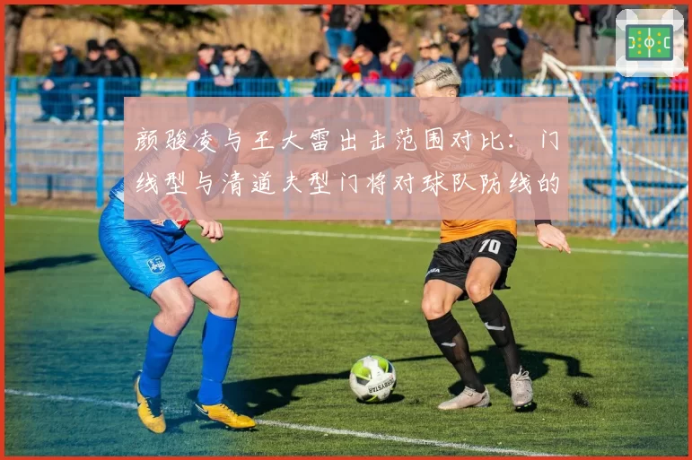 颜骏凌与王大雷出击范围对比：门线型与清道夫型门将对球队防线的影响