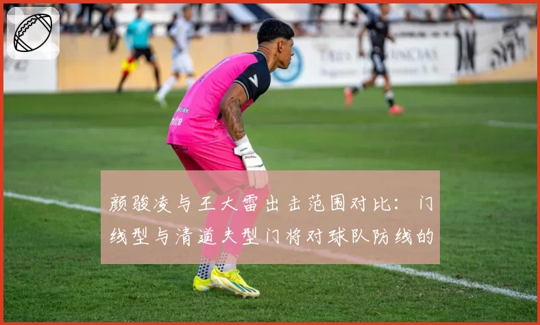 颜骏凌与王大雷出击范围对比：门线型与清道夫型门将对球队防线的影响