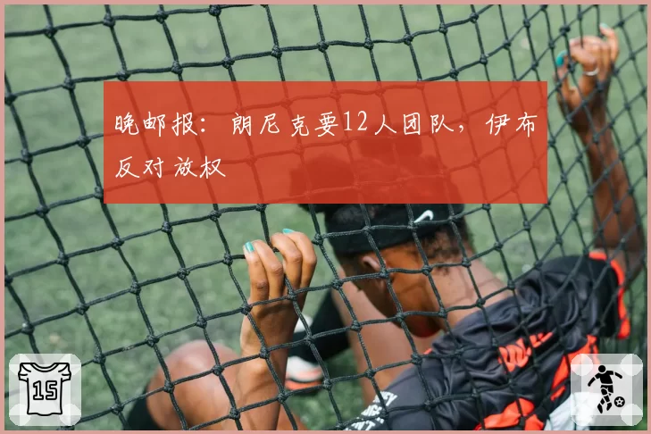 晚邮报：朗尼克要12人团队，伊布反对放权