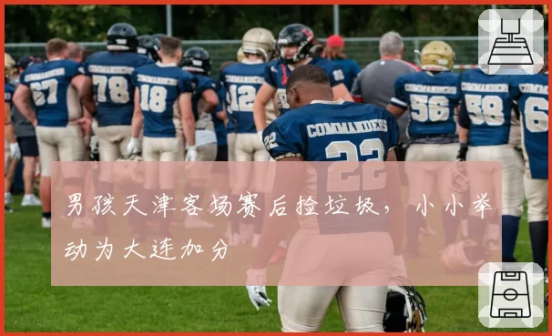 男孩天津客场赛后捡垃圾，小小举动为大连加分