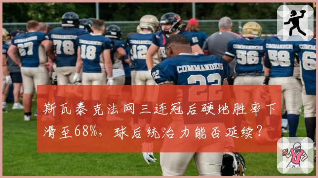 斯瓦泰克法网三连冠后硬地胜率下滑至68%，球后统治力能否延续？