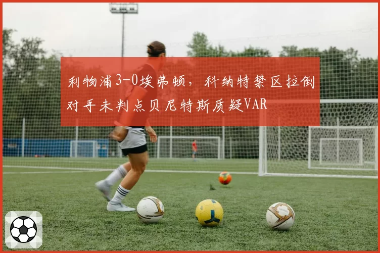 利物浦3-0埃弗顿，科纳特禁区拉倒对手未判点贝尼特斯质疑VAR