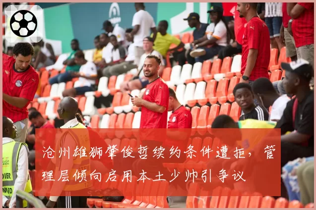 沧州雄狮肇俊哲续约条件遭拒，管理层倾向启用本土少帅引争议
