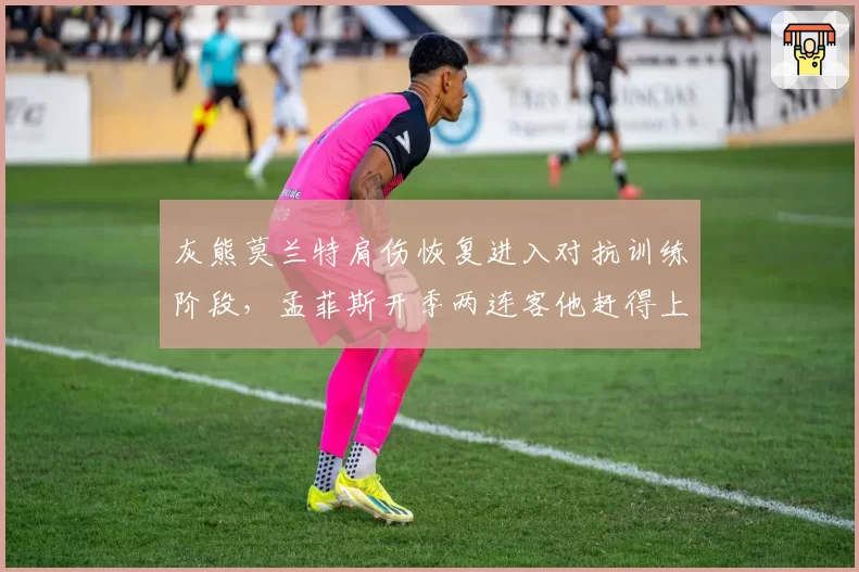 灰熊莫兰特肩伤恢复进入对抗训练阶段,孟菲斯开季两连客他赶得上吗?