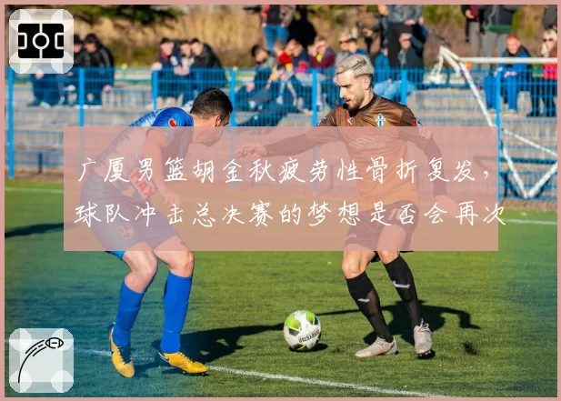 广厦男篮胡金秋疲劳性骨折复发,球队冲击总决赛的梦想是否会再次破碎?